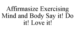 AFFIRMASIZE EXERCISING MIND AND BODY SAY IT! DO IT! LOVE IT! trademark