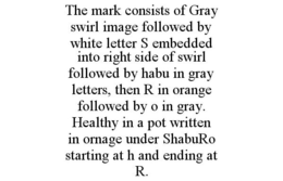 THE MARK CONSISTS OF GRAY SWIRL IMAGE FOLLOWED BY WHITE LETTER S EMBEDDED INTO RIGHT SIDE OF SWIRL FOLLOWED BY HABU IN GRAY LETTERS, THEN R IN ORANGE FOLLOWED BY O IN GRAY. HEALTHY IN A POT WRITTEN IN ORNAGE UNDER SHABURO STARTING AT H AND ENDING AT R. trademark