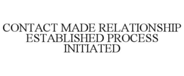 CONTACT MADE RELATIONSHIP ESTABLISHED PROCESS INITIATED trademark