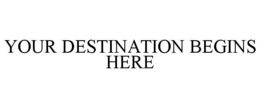 YOUR DESTINATION BEGINS HERE trademark