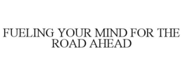 FUELING YOUR MIND FOR THE ROAD AHEAD trademark
