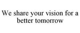 WE SHARE YOUR VISION FOR A BETTER TOMORROW trademark