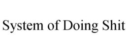 SYSTEM OF DOING SHIT trademark