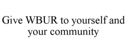 GIVE WBUR TO YOURSELF AND YOUR COMMUNITY trademark