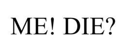 ME! DIE? trademark