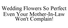 WEDDING FLOWERS SO PERFECT EVEN YOUR MOTHER-IN-LAW WON'T COMPLAIN! trademark