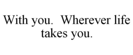 WITH YOU. WHEREVER LIFE TAKES YOU. trademark