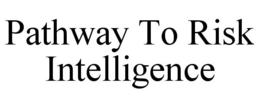 PATHWAY TO RISK INTELLIGENCE trademark