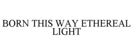 BORN THIS WAY ETHEREAL LIGHT trademark