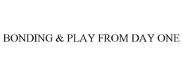 BONDING & PLAY FROM DAY ONE trademark