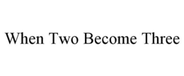 WHEN TWO BECOME THREE trademark