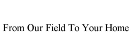 FROM OUR FIELD TO YOUR HOME trademark