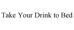 TAKE YOUR DRINK TO BED trademark
