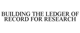 BUILDING THE LEDGER OF RECORD FOR RESEARCH trademark