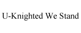 U-KNIGHTED WE STAND trademark
