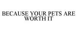 BECAUSE YOUR PETS ARE WORTH IT trademark