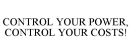 CONTROL YOUR POWER, CONTROL YOUR COSTS! trademark