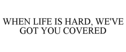 WHEN LIFE IS HARD, WE'VE GOT YOU COVERED trademark