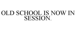 OLD SCHOOL IS NOW IN SESSION. trademark