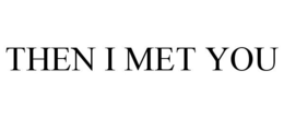 THEN I MET YOU trademark
