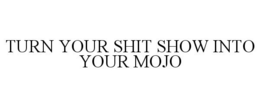 TURN YOUR SHIT SHOW INTO YOUR MOJO trademark