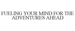 FUELING YOUR MIND FOR THE ADVENTURES AHEAD trademark