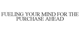 FUELING YOUR MIND FOR THE PURCHASE AHEAD trademark