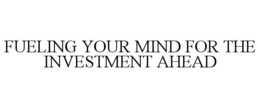 FUELING YOUR MIND FOR THE INVESTMENT AHEAD trademark