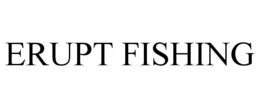 ERUPT FISHING trademark