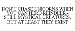 DON'T CHASE UNICORNS WHEN YOU CAN HERD REINDEER - STILL MYSTICAL CREATURES, BUT AT LEAST THEY EXIST trademark