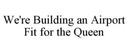 WE'RE BUILDING AN AIRPORT FIT FOR THE QUEEN trademark