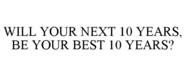 WILL YOUR NEXT 10 YEARS, BE YOUR BEST 10 YEARS? trademark