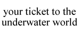YOUR TICKET TO THE UNDERWATER WORLD trademark