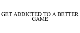 GET ADDICTED TO A BETTER GAME trademark