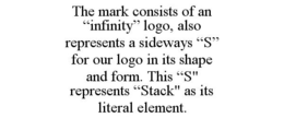 THE MARK CONSISTS OF AN "INFINITY" LOGO, ALSO REPRESENTS A SIDEWAYS "S" FOR OUR LOGO IN ITS SHAPE AND FORM. THIS "S" REPRESENTS "STACK" AS ITS LITERAL ELEMENT. trademark