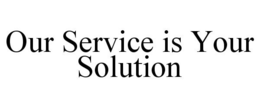 OUR SERVICE IS YOUR SOLUTION trademark