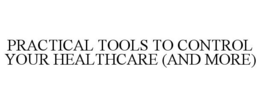 PRACTICAL TOOLS TO CONTROL YOUR HEALTHCARE (AND MORE) trademark