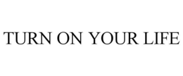 TURN ON YOUR LIFE trademark