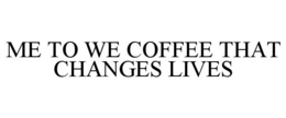 ME TO WE COFFEE THAT CHANGES LIVES trademark
