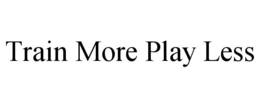 TRAIN MORE PLAY LESS trademark