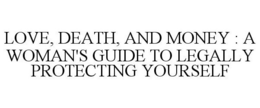 LOVE, DEATH, AND MONEY : A WOMAN'S GUIDE TO LEGALLY PROTECTING YOURSELF trademark