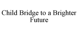 CHILD BRIDGE TO A BRIGHTER FUTURE trademark