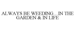 ALWAYS BE WEEDING...IN THE GARDEN & IN LIFE trademark