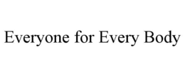 EVERYONE FOR EVERY BODY trademark