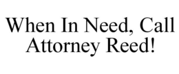 WHEN IN NEED, CALL ATTORNEY REED! trademark