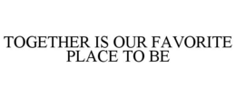 TOGETHER IS OUR FAVORITE PLACE TO BE trademark