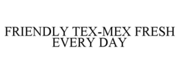 FRIENDLY TEX-MEX FRESH EVERY DAY trademark
