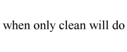 WHEN ONLY CLEAN WILL DO trademark