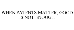 WHEN PATENTS MATTER, GOOD IS NOT ENOUGH trademark