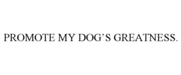 PROMOTE MY DOG'S GREATNESS. trademark